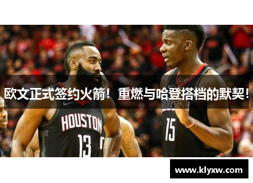 欧文正式签约火箭！重燃与哈登搭档的默契！