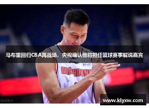 马布里回归CBA再战场，央视确认他将担任篮球赛事解说嘉宾