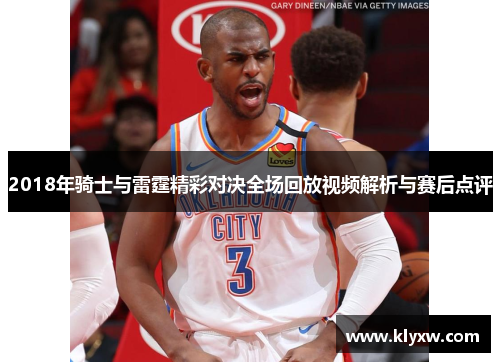 2018年骑士与雷霆精彩对决全场回放视频解析与赛后点评