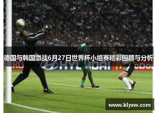 德国与韩国激战6月27日世界杯小组赛精彩回顾与分析