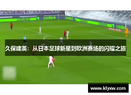久保建英：从日本足球新星到欧洲赛场的闪耀之旅