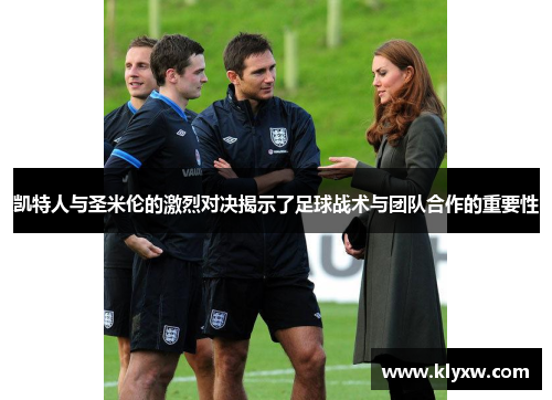 凯特人与圣米伦的激烈对决揭示了足球战术与团队合作的重要性