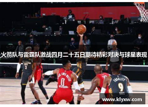 火箭队与雷霆队激战四月二十五日期待精彩对决与球星表现