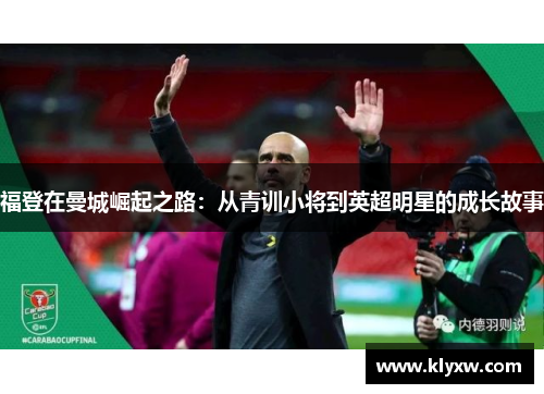 福登在曼城崛起之路：从青训小将到英超明星的成长故事