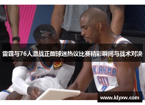 雷霆与76人激战正酣球迷热议比赛精彩瞬间与战术对决