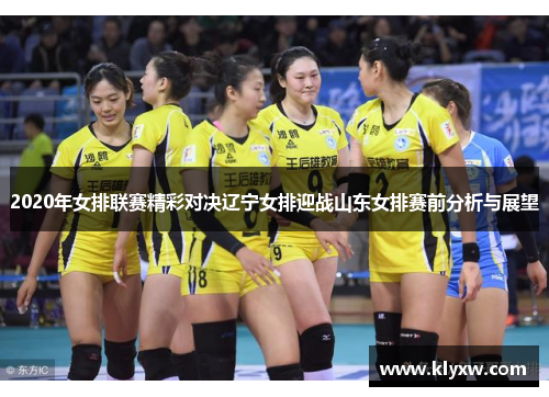 2020年女排联赛精彩对决辽宁女排迎战山东女排赛前分析与展望