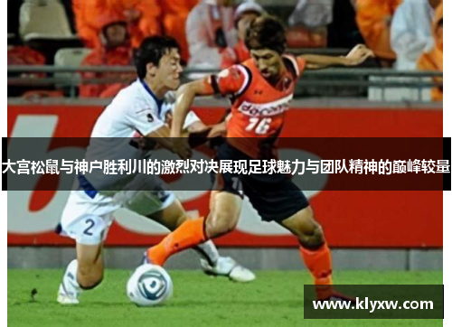 大宫松鼠与神户胜利川的激烈对决展现足球魅力与团队精神的巅峰较量