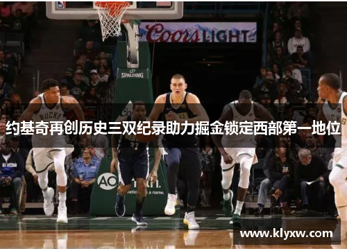 约基奇再创历史三双纪录助力掘金锁定西部第一地位