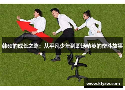 韩硕的成长之路：从平凡少年到职场精英的奋斗故事