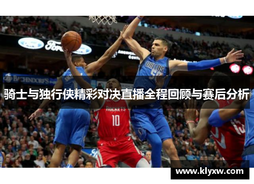 骑士与独行侠精彩对决直播全程回顾与赛后分析