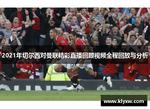 2021年切尔西对曼联精彩直播回顾视频全程回放与分析