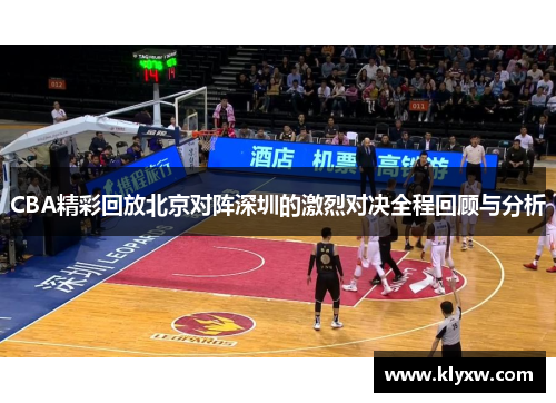 CBA精彩回放北京对阵深圳的激烈对决全程回顾与分析