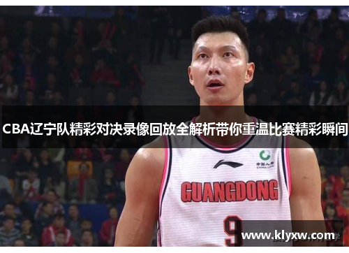 CBA辽宁队精彩对决录像回放全解析带你重温比赛精彩瞬间