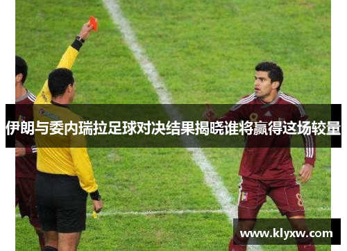 伊朗与委内瑞拉足球对决结果揭晓谁将赢得这场较量