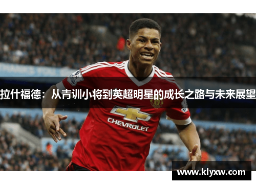 拉什福德：从青训小将到英超明星的成长之路与未来展望
