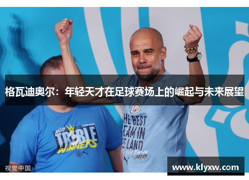 格瓦迪奥尔：年轻天才在足球赛场上的崛起与未来展望