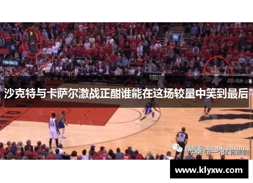 沙克特与卡萨尔激战正酣谁能在这场较量中笑到最后